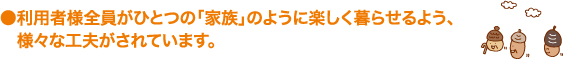 利用者様全員がひとつの「家族」のように楽しく暮らせるよう、様々な工夫がされています。